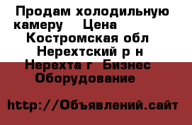 Продам холодильную камеру. › Цена ­ 10 000 - Костромская обл., Нерехтский р-н, Нерехта г. Бизнес » Оборудование   
